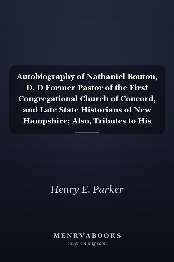 Autobiography of Nathaniel Bouton, D. D Former Pastor of the First Congregational Church of Concord, and Late State Historians of New Hampshire; Also, Tributes to His Memory (Classic Reprint)