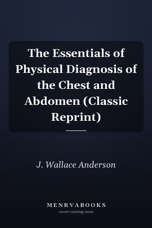 The Essentials of Physical Diagnosis of the Chest and Abdomen (Classic Reprint)