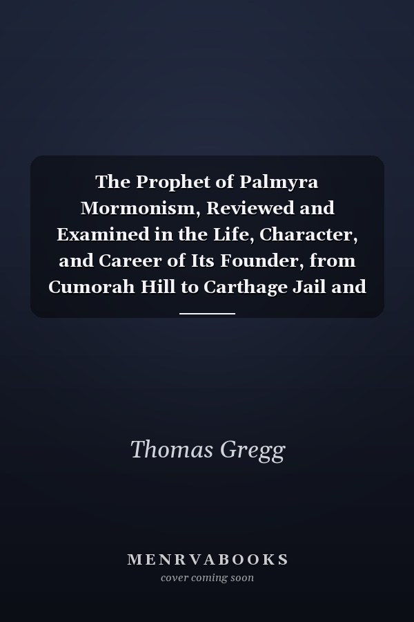 The Prophet of Palmyra Mormonism, Reviewed and Examined in the Life, Character, and Career of Its Founder, from Cumorah Hill to Carthage Jail and the Desert; Together with a Complete History of the Mormon Era in Illinois (Classic Reprint)