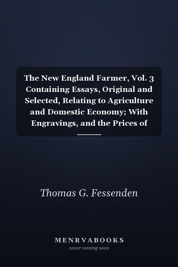 The New England Farmer, Vol. 3 Containing Essays, Original and Selected, Relating to Agriculture and Domestic Economy; With Engravings, and the Prices of Country Produce (Classic Reprint)