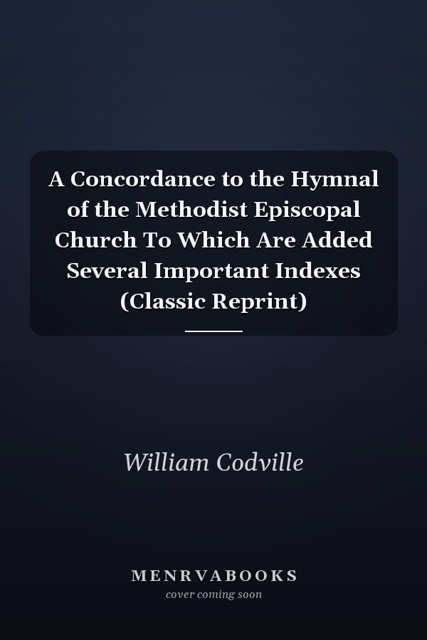 A Concordance to the Hymnal of the Methodist Episcopal Church To Which Are Added Several Important Indexes (Classic Reprint)