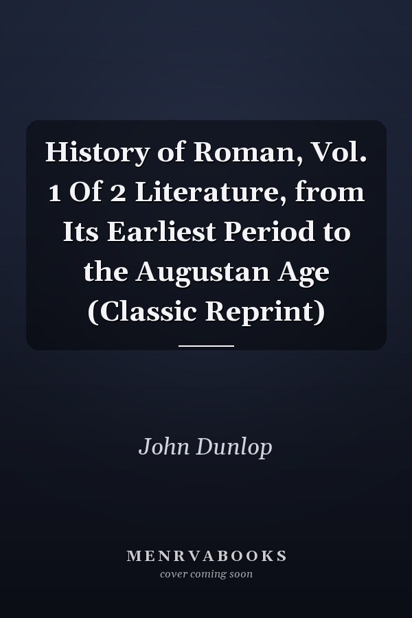 History of Roman, Vol. 1 Of 2 Literature, from Its Earliest Period to the Augustan Age (Classic Reprint)