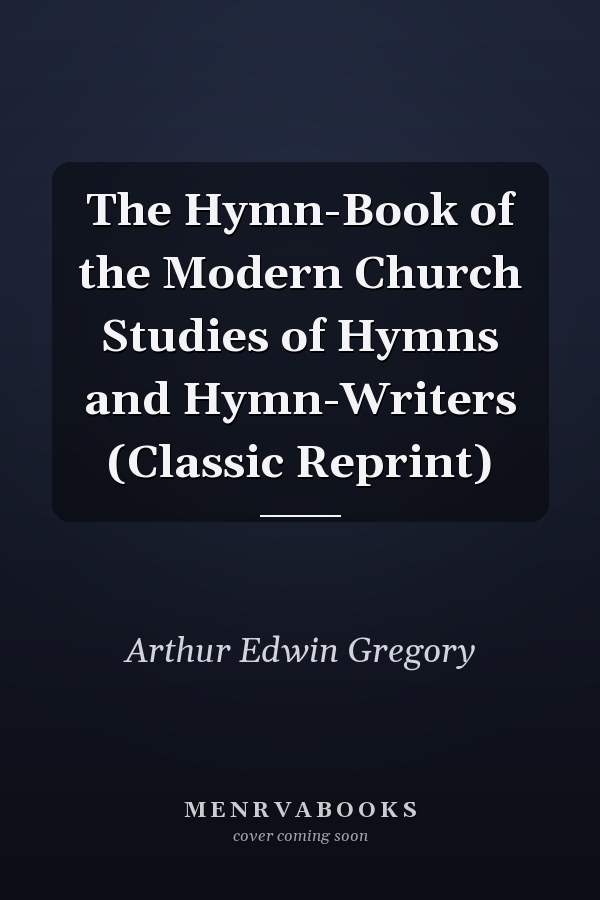 The Hymn-Book of the Modern Church Studies of Hymns and Hymn-Writers (Classic Reprint)