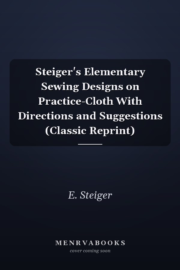 Steiger's Elementary Sewing Designs on Practice-Cloth With Directions and Suggestions (Classic Reprint)