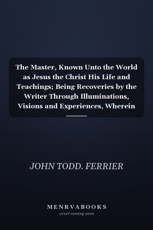 The Master, Known Unto the World as Jesus the Christ His Life and Teachings; Being Recoveries by the Writer Through Illuminations, Visions and Experiences, Wherein Are Set Forth the Inner Meanings of the Master's Teachings, and the Nature of His Jesushoo