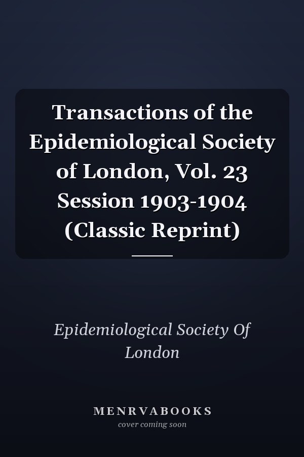 Transactions of the Epidemiological Society of London, Vol. 23 Session 1903-1904 (Classic Reprint)