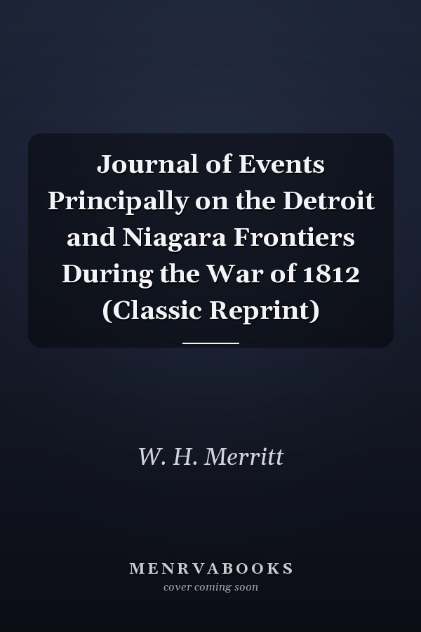 Journal of Events Principally on the Detroit and Niagara Frontiers During the War of 1812 (Classic Reprint)