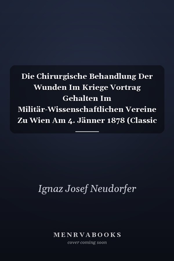 Die Chirurgische Behandlung Der Wunden Im Kriege Vortrag Gehalten Im Militär-Wissenschaftlichen Vereine Zu Wien Am 4. Jänner 1878 (Classic Reprint)