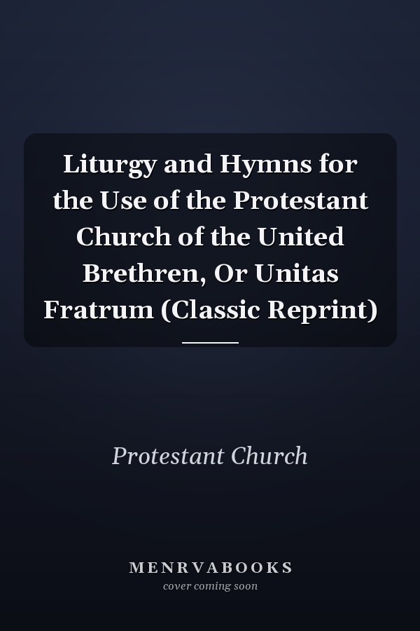 Liturgy and Hymns for the Use of the Protestant Church of the United Brethren, Or Unitas Fratrum (Classic Reprint)