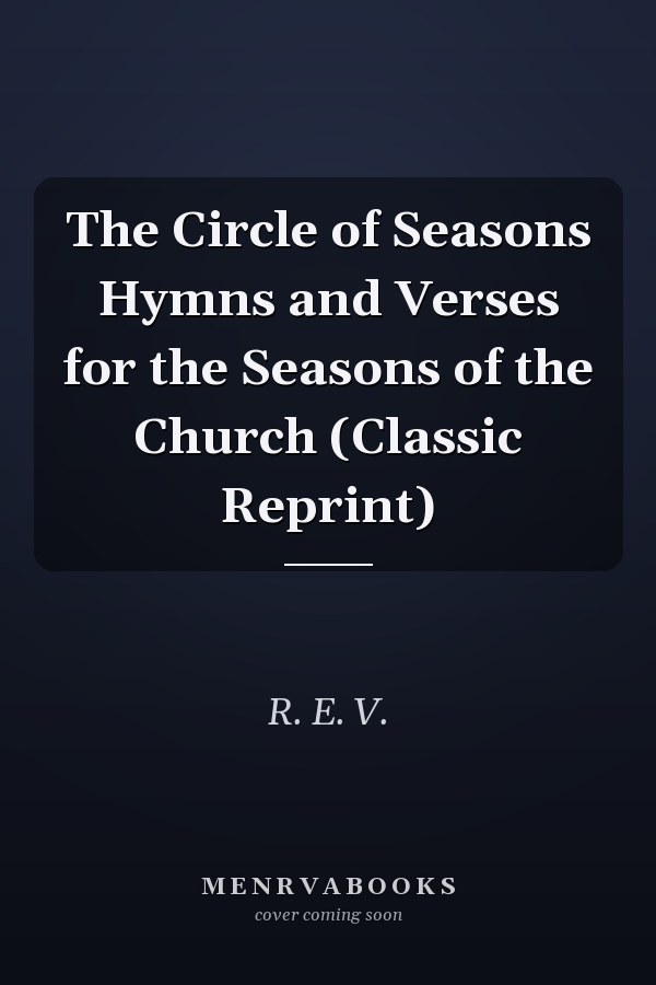 The Circle of Seasons Hymns and Verses for the Seasons of the Church (Classic Reprint)