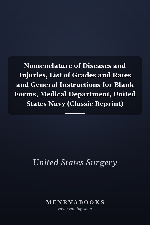 Nomenclature of Diseases and Injuries, List of Grades and Rates and General Instructions for Blank Forms, Medical Department, United States Navy (Classic Reprint)