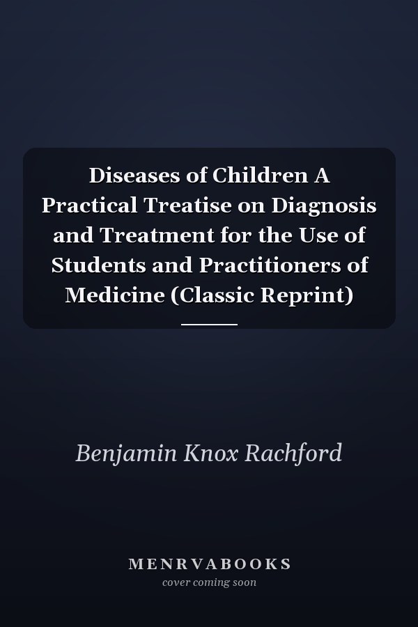 Diseases of Children A Practical Treatise on Diagnosis and Treatment for the Use of Students and Practitioners of Medicine (Classic Reprint)