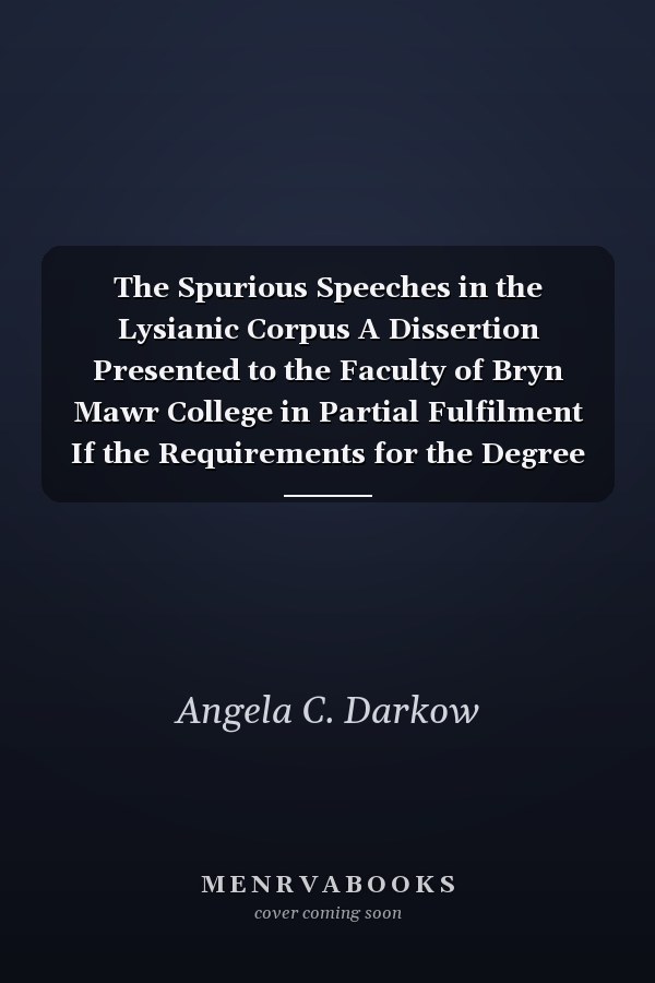 The Spurious Speeches in the Lysianic Corpus A Dissertion Presented to the Faculty of Bryn Mawr College in Partial Fulfilment If the Requirements for the Degree of Doctor of Philosophy (Classic Reprint)