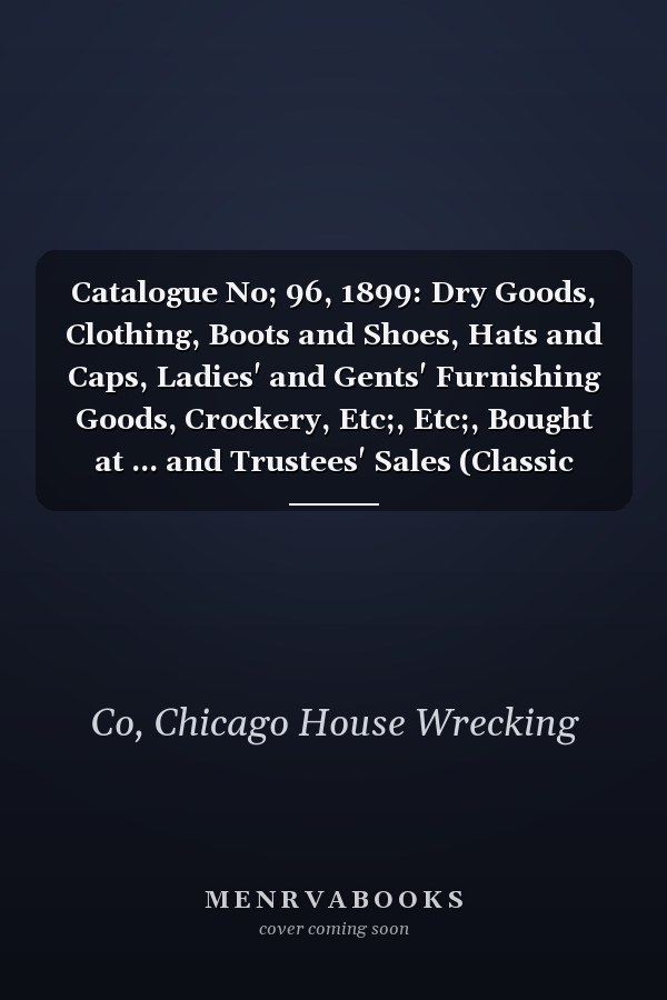 Catalogue No; 96, 1899: Dry Goods, Clothing, Boots and Shoes, Hats and Caps, Ladies' and Gents' Furnishing Goods, Crockery, Etc;, Etc;, Bought at ... and Trustees' Sales (Classic Reprint)
