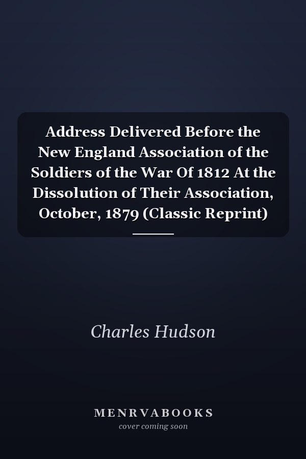 Address Delivered Before the New England Association of the Soldiers of the War Of 1812 At the Dissolution of Their Association, October, 1879 (Classic Reprint)