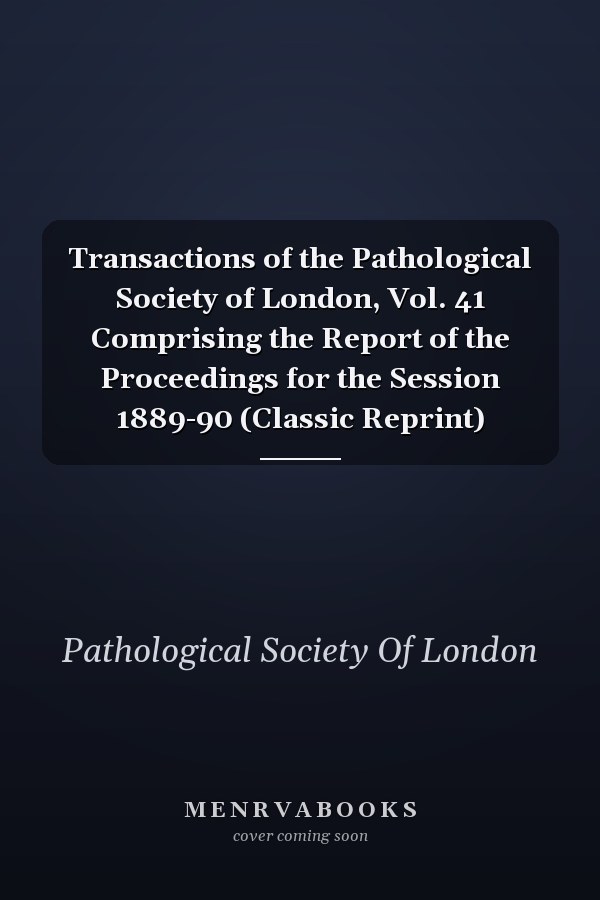 Transactions of the Pathological Society of London, Vol. 41 Comprising the Report of the Proceedings for the Session 1889-90 (Classic Reprint)