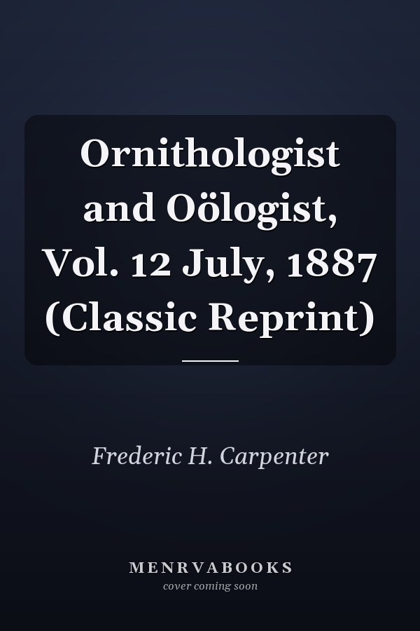 Ornithologist and Oölogist, Vol. 12 July, 1887 (Classic Reprint)