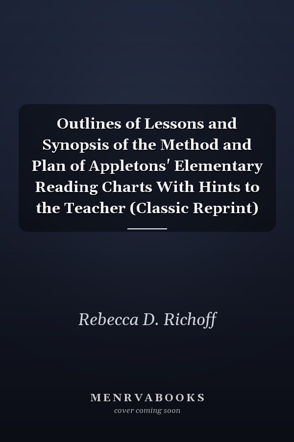 Outlines of Lessons and Synopsis of the Method and Plan of Appletons' Elementary Reading Charts With Hints to the Teacher (Classic Reprint)