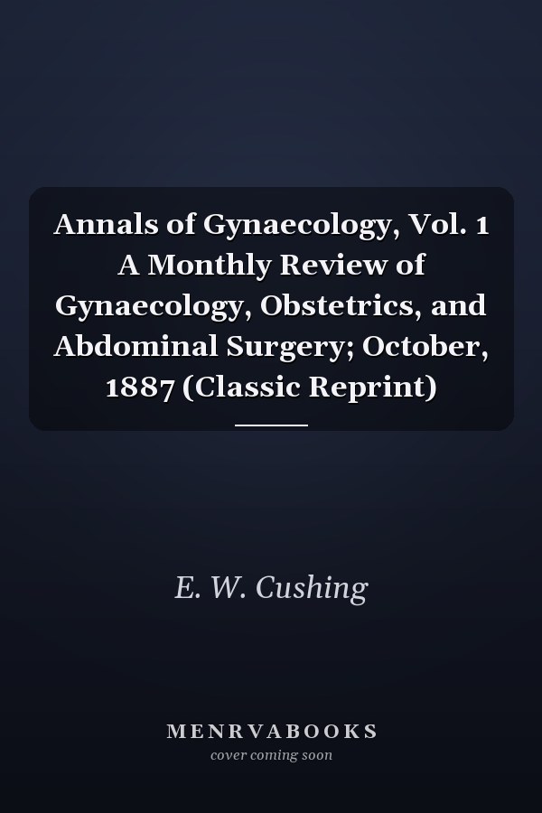 Annals of Gynaecology, Vol. 1 A Monthly Review of Gynaecology, Obstetrics, and Abdominal Surgery; October, 1887 (Classic Reprint)