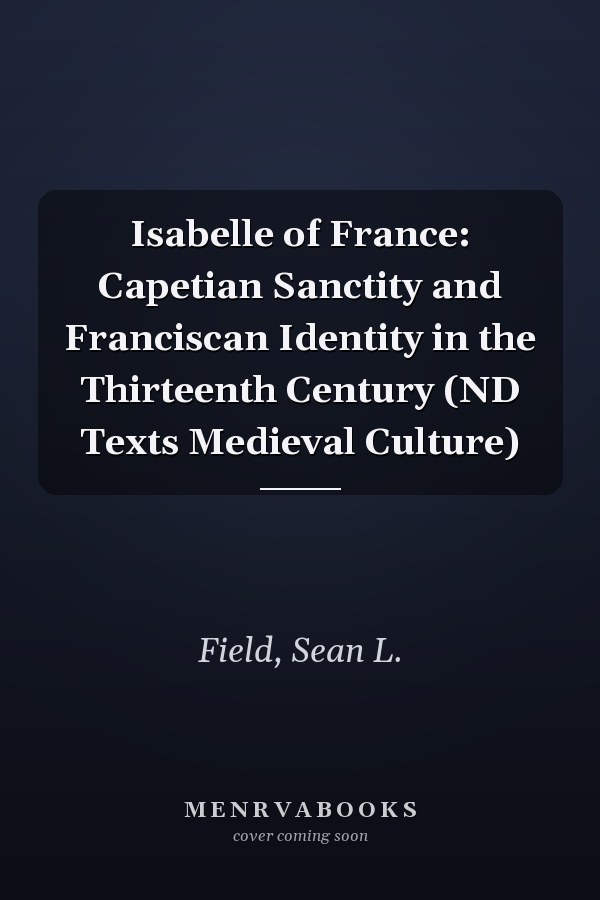 Isabelle of France: Capetian Sanctity and Franciscan Identity in the Thirteenth Century (ND Texts Medieval Culture)
