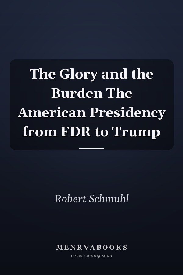 The Glory and the Burden The American Presidency from FDR to Trump
