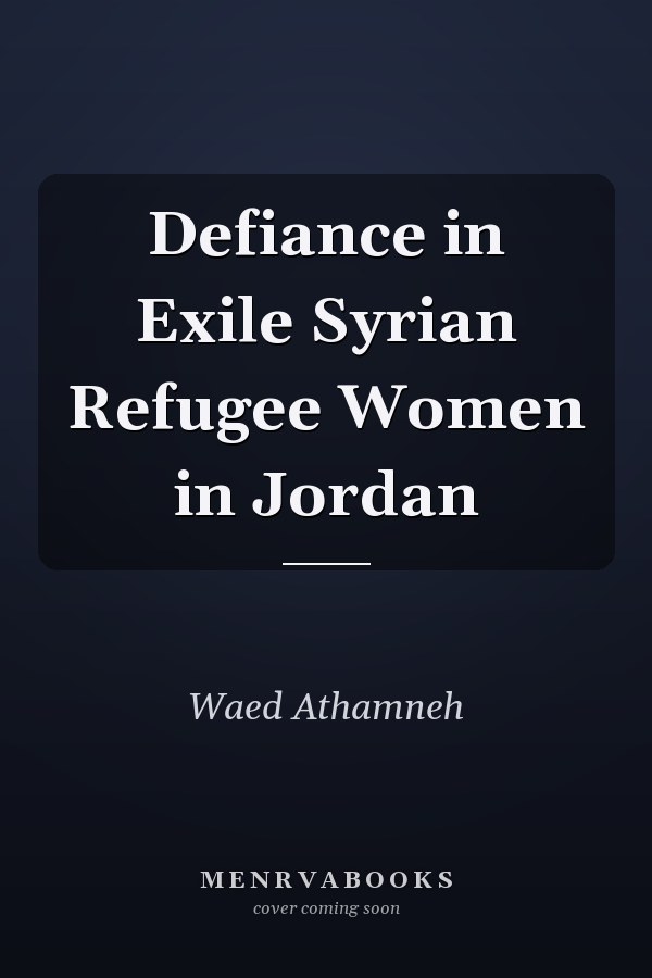 Defiance in Exile Syrian Refugee Women in Jordan