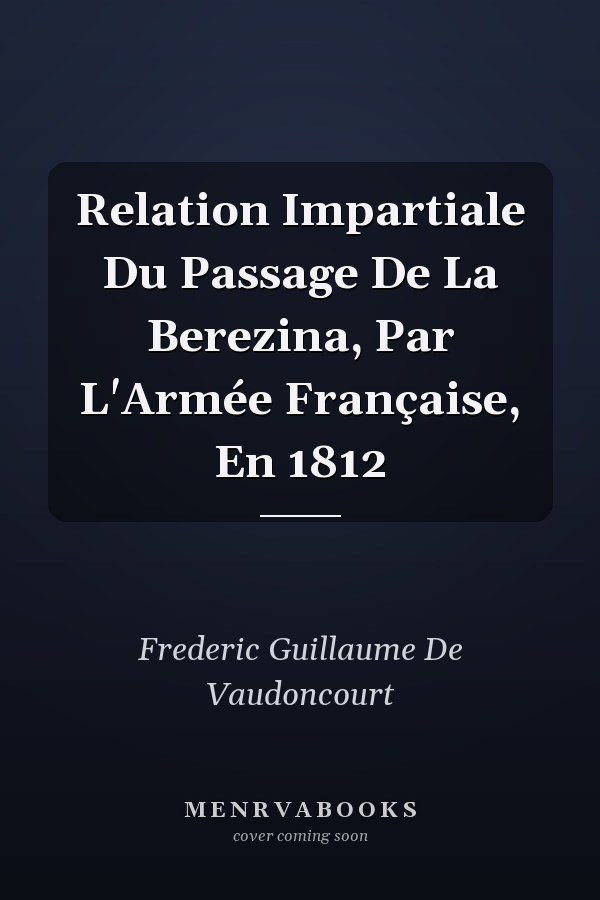 Relation Impartiale Du Passage De La Berezina, Par L'Armée Française, En 1812