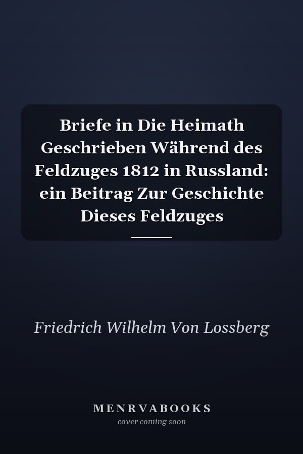Briefe in Die Heimath Geschrieben Während des Feldzuges 1812 in Russland: ein Beitrag Zur Geschichte Dieses Feldzuges