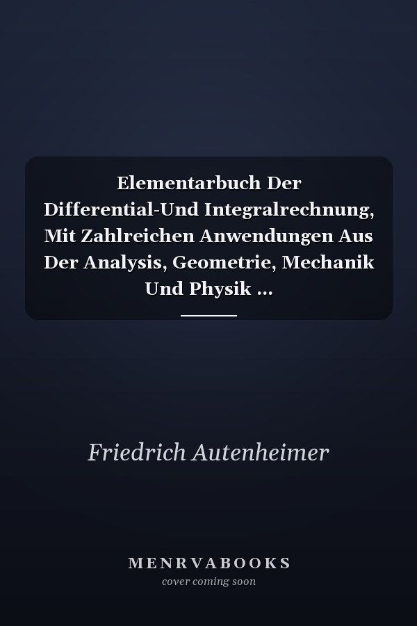 Elementarbuch Der Differential-Und Integralrechnung, Mit Zahlreichen Anwendungen Aus Der Analysis, Geometrie, Mechanik Und Physik ...