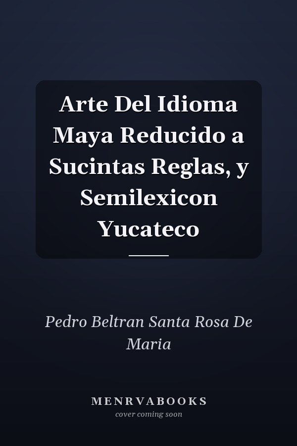 Arte Del Idioma Maya Reducido a Sucintas Reglas, y Semilexicon Yucateco