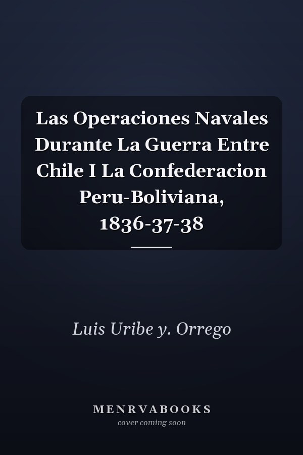 Las Operaciones Navales Durante La Guerra Entre Chile I La Confederacion Peru-Boliviana, 1836-37-38