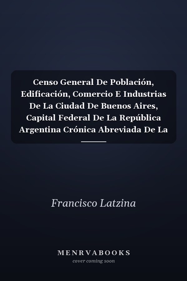 Censo General De Población, Edificación, Comercio E Industrias De La Ciudad De Buenos Aires, Capital Federal De La República Argentina Crónica Abreviada De La Ciudad De Buenos Aires / Por M. A. Pelliza. Estudio Topográfico De Buenos Aires / Por A...