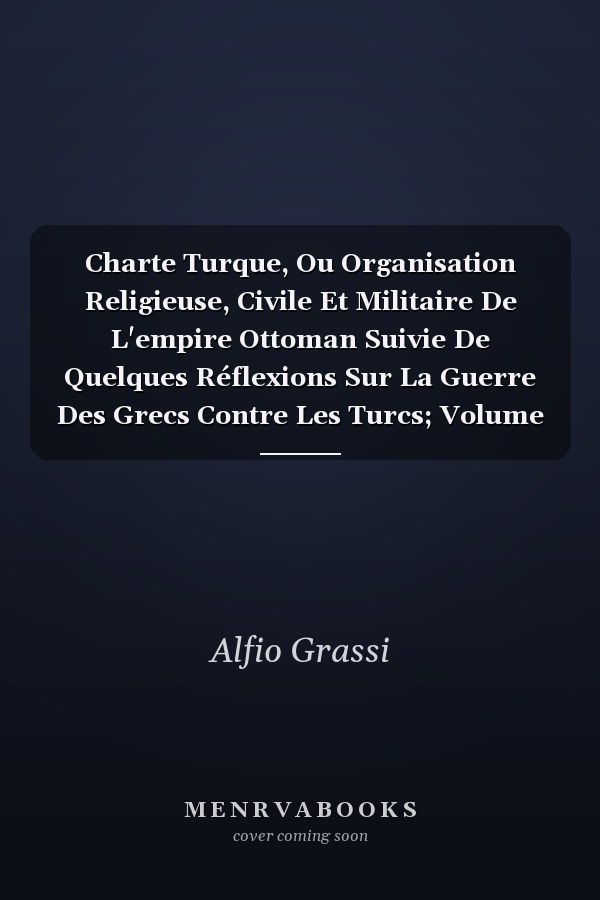Charte Turque, Ou Organisation Religieuse, Civile Et Militaire De L'empire Ottoman Suivie De Quelques Réflexions Sur La Guerre Des Grecs Contre Les Turcs; Volume 1