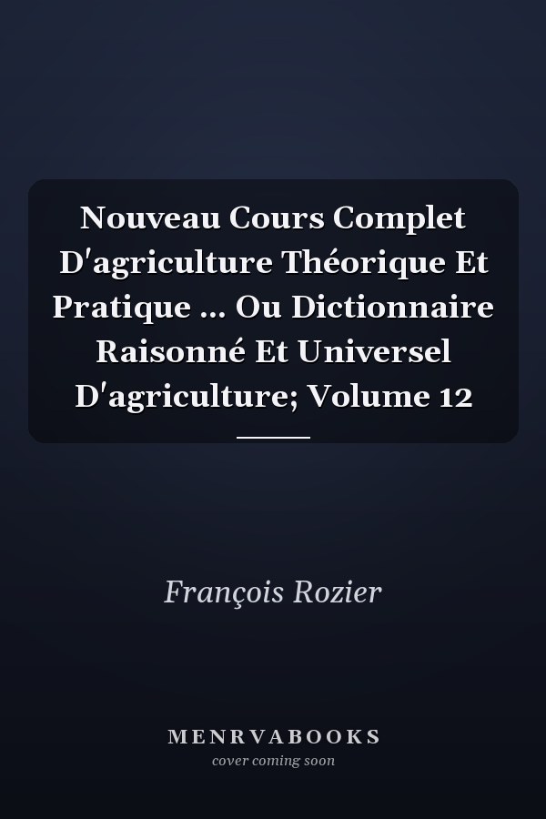 Nouveau Cours Complet D'agriculture Théorique Et Pratique ... Ou Dictionnaire Raisonné Et Universel D'agriculture; Volume 12