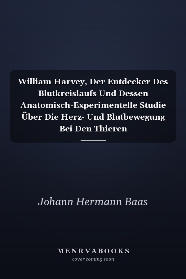 William Harvey, Der Entdecker Des Blutkreislaufs Und Dessen Anatomisch-Experimentelle Studie Über Die Herz- Und Blutbewegung Bei Den Thieren Cultur-Historisch-Medicinische Abhandlung Zur Feier Des Dreihundertjährigen Gedenktags Der Geburt Harvey's, ...