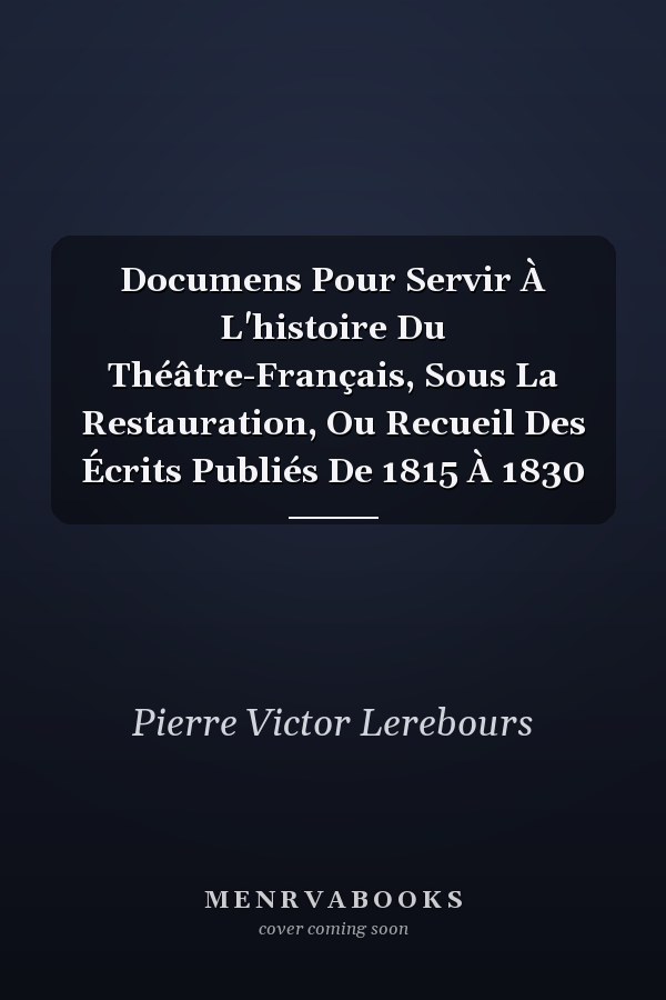 Documens Pour Servir À L'histoire Du Théâtre-Français, Sous La Restauration, Ou Recueil Des Écrits Publiés De 1815 À 1830