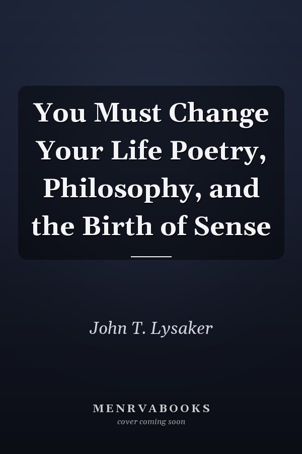 You Must Change Your Life Poetry, Philosophy, and the Birth of Sense
