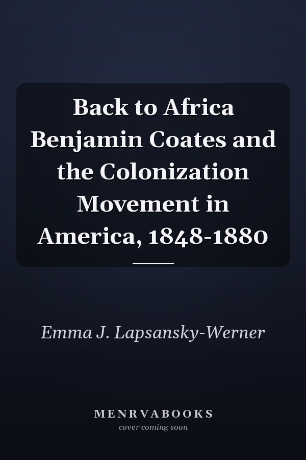 Back to Africa Benjamin Coates and the Colonization Movement in America, 1848-1880
