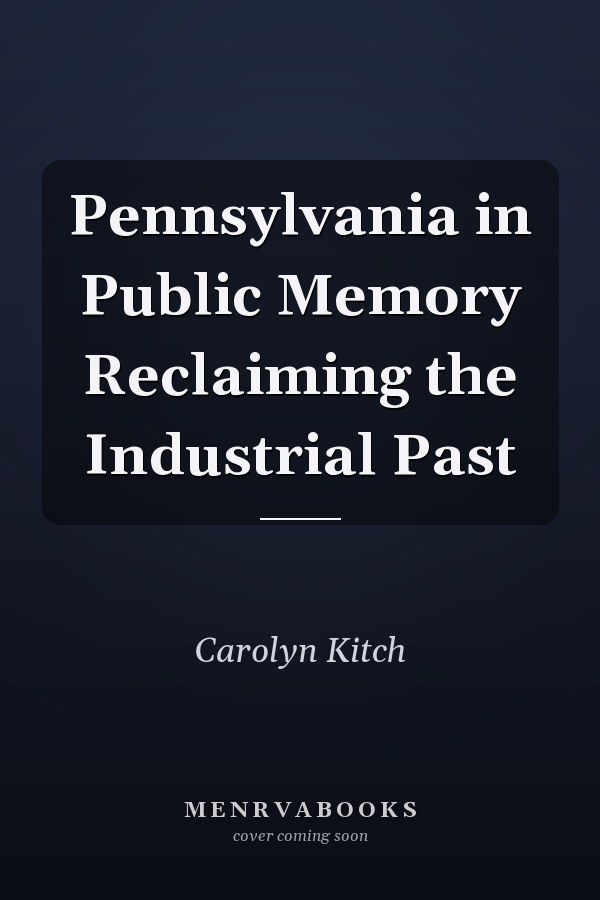 Pennsylvania in Public Memory Reclaiming the Industrial Past