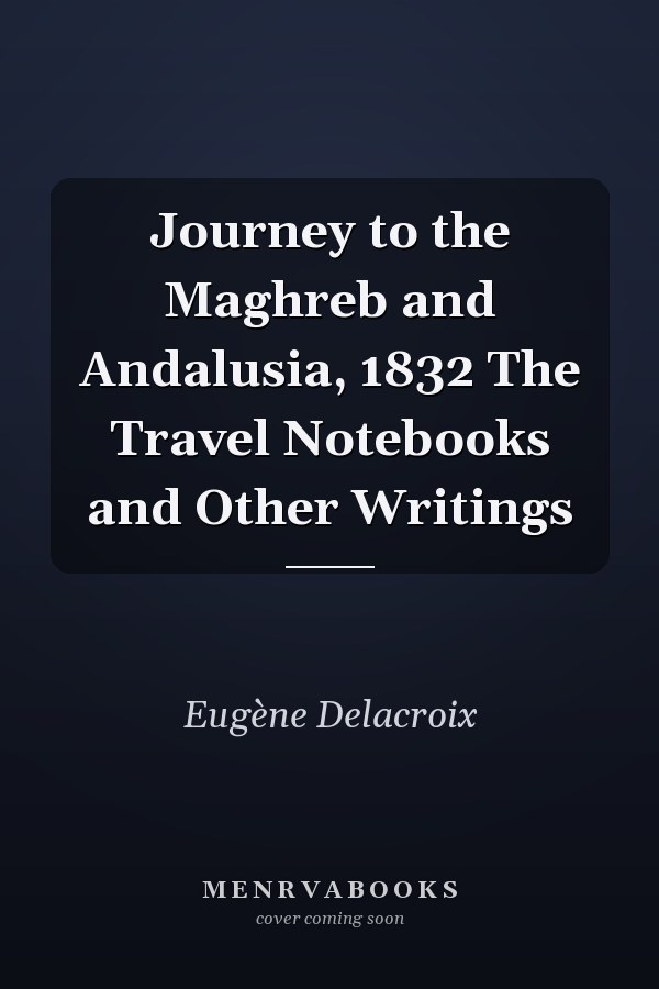 Journey to the Maghreb and Andalusia, 1832 The Travel Notebooks and Other Writings
