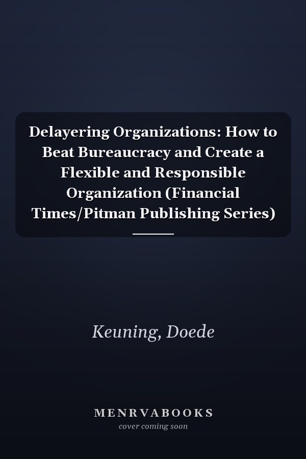 Delayering Organizations: How to Beat Bureaucracy and Create a Flexible and Responsible Organization (Financial Times/Pitman Publishing Series)