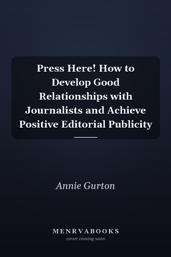 Press Here! How to Develop Good Relationships with Journalists and Achieve Positive Editorial Publicity