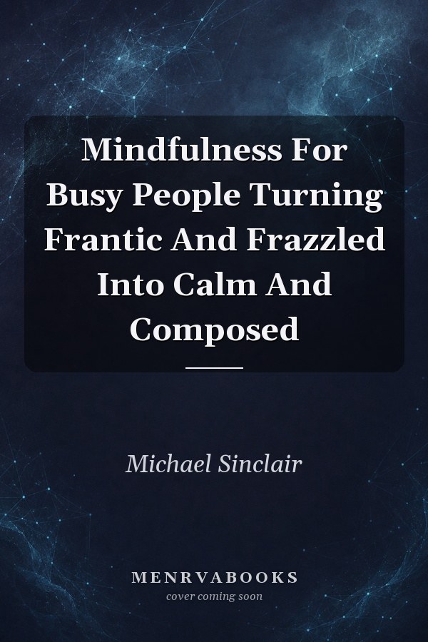 Mindfulness For Busy People Turning Frantic And Frazzled Into Calm And Composed