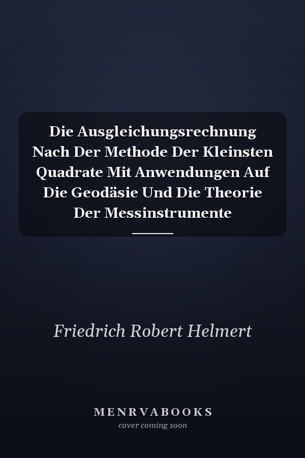 Die Ausgleichungsrechnung Nach Der Methode Der Kleinsten Quadrate Mit Anwendungen Auf Die Geodäsie Und Die Theorie Der Messinstrumente