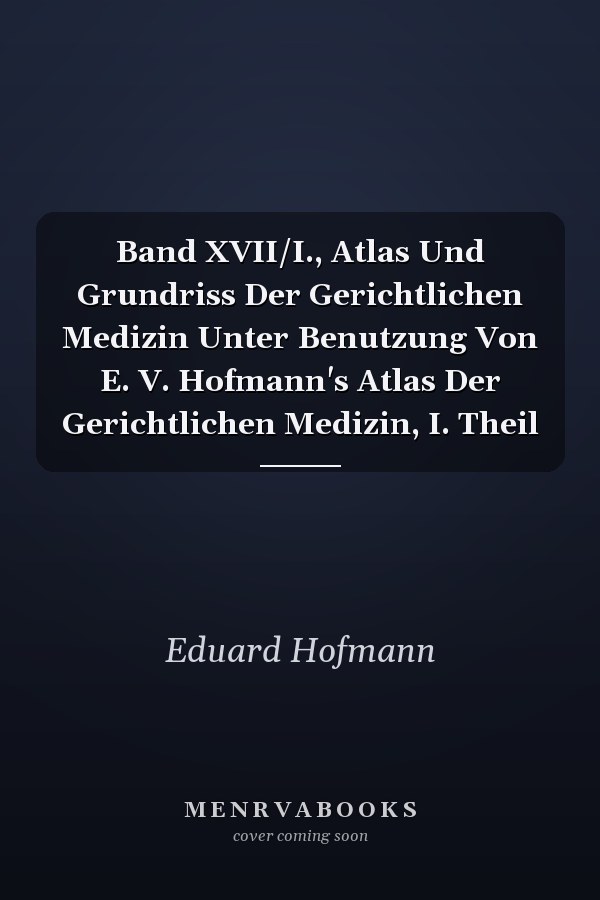Band XVII/I., Atlas Und Grundriss Der Gerichtlichen Medizin Unter Benutzung Von E. V. Hofmann's Atlas Der Gerichtlichen Medizin, I. Theil