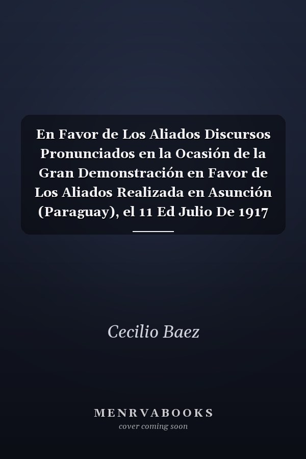 En Favor de Los Aliados Discursos Pronunciados en la Ocasión de la Gran Demonstración en Favor de Los Aliados Realizada en Asunción (Paraguay), el 11 Ed Julio De 1917