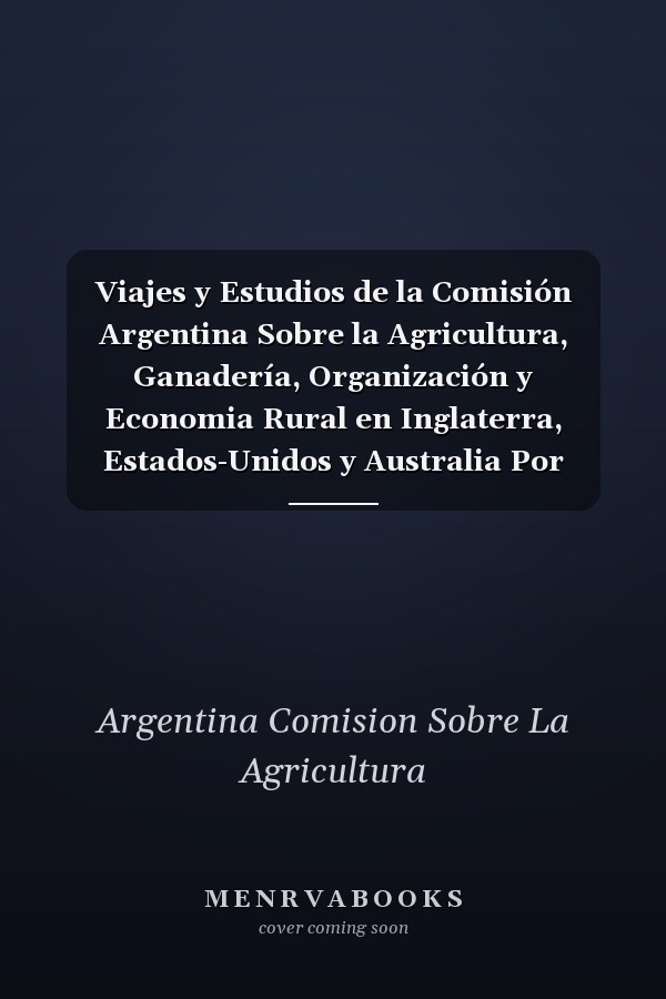 Viajes y Estudios de la Comisión Argentina Sobre la Agricultura, Ganadería, Organización y Economia Rural en Inglaterra, Estados-Unidos y Australia Por Ricardo Newton y Juan Llerena, Comisionados Por el Exmo. Gobierno de Buenos Aires Volume 3-4
