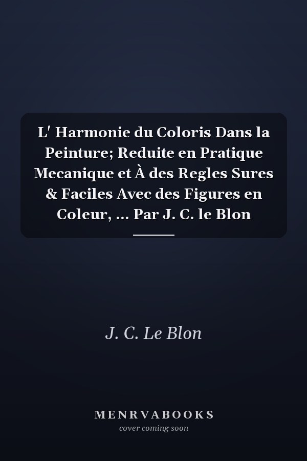 L' Harmonie du Coloris Dans la Peinture; Reduite en Pratique Mecanique et À des Regles Sures & Faciles Avec des Figures en Coleur, ... Par J. C. le Blon