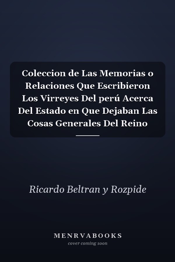 Coleccion de Las Memorias o Relaciones Que Escribieron Los Virreyes Del perú Acerca Del Estado en Que Dejaban Las Cosas Generales Del Reino