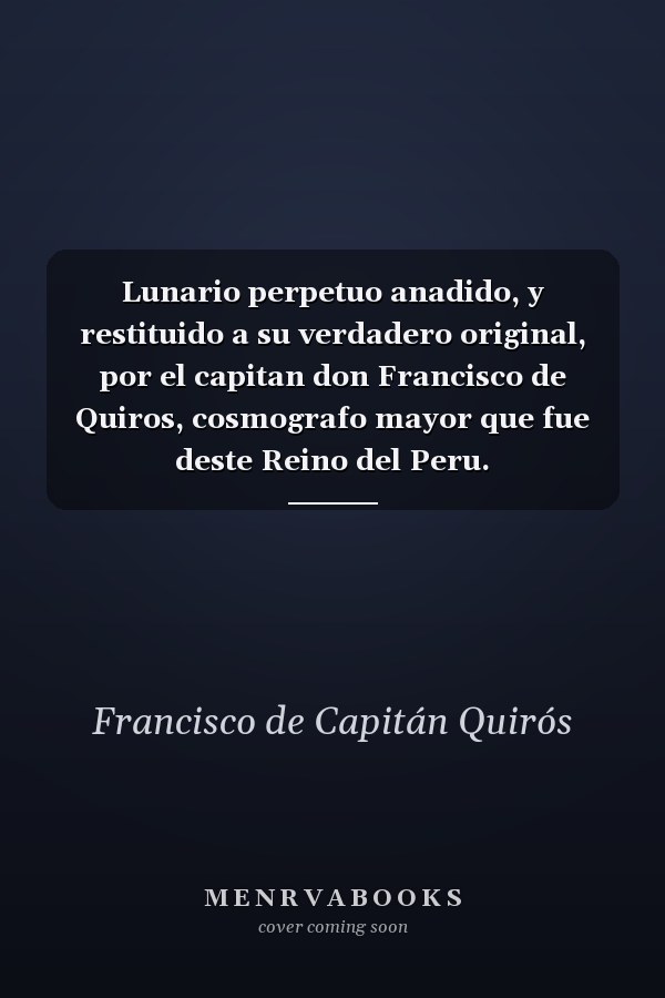 Lunario perpetuo anadido, y restituido a su verdadero original, por el capitan don Francisco de Quiros, cosmografo mayor que fue deste Reino del Peru.